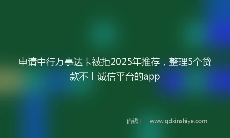 申请中行万事达卡被拒2025年推荐，整理5个贷款不上诚信平台的app