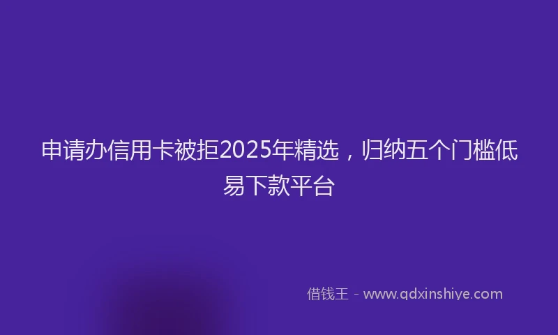 申请办信用卡被拒2025年精选，归纳五个门槛低易下款平台