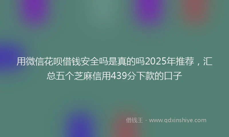 用微信花呗借钱安全吗是真的吗2025年推荐，汇总五个芝麻信用439分下款的口子