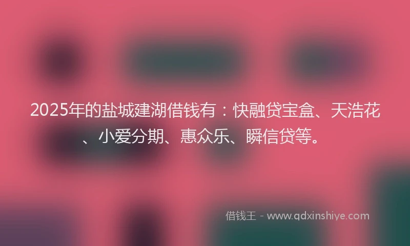 2025年的盐城建湖借钱有：快融贷宝盒、天浩花、小爱分期、惠众乐、瞬信贷等。
