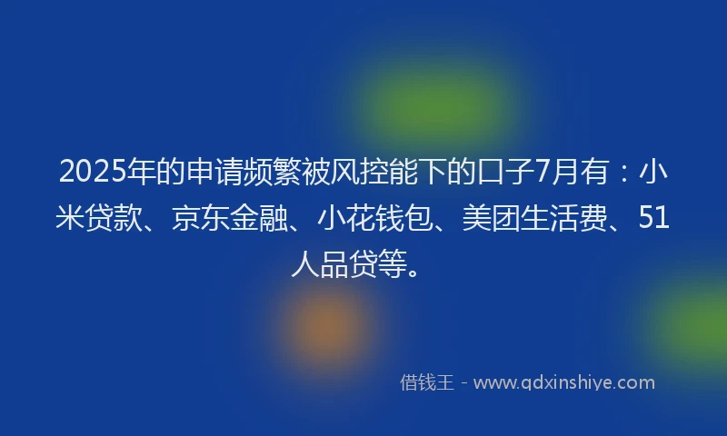 2025年的申请频繁被风控能下的口子7月有：小米贷款、京东金融、小花钱包、美团生活费、51人品贷等。