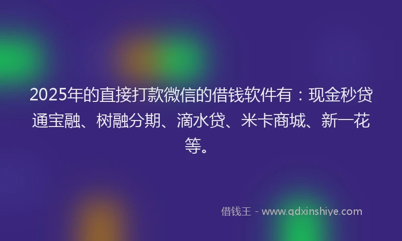 2025年的直接打款微信的借钱软件有：现金秒贷通宝融、树融分期、滴水贷、米卡商城、新一花等。