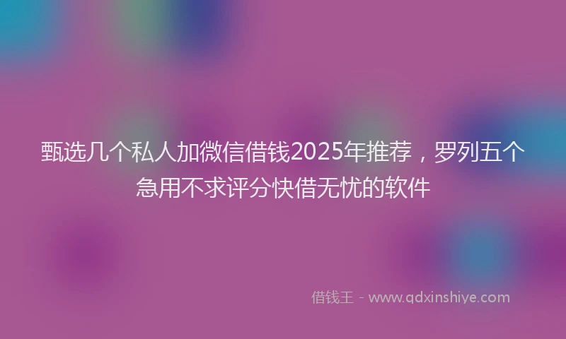 甄选几个私人加微信借钱2025年推荐，罗列五个急用不求评分快借无忧的软件