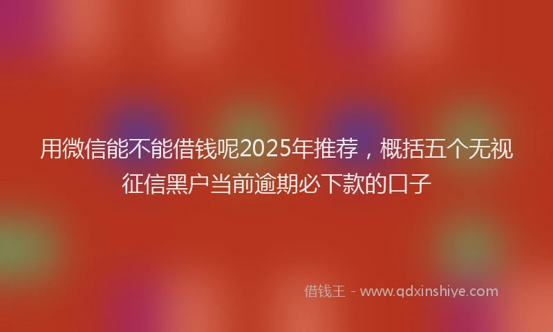 用微信能不能借钱呢2025年推荐，概括五个无视征信黑户当前逾期必下款的口子