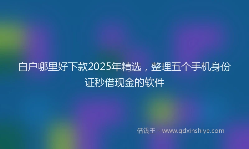 白户哪里好下款2025年精选，整理五个手机身份证秒借现金的软件