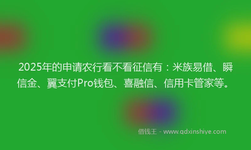 2025年的申请农行看不看征信有：米族易借、瞬信金、翼支付Pro钱包、喜融信、信用卡管家等。