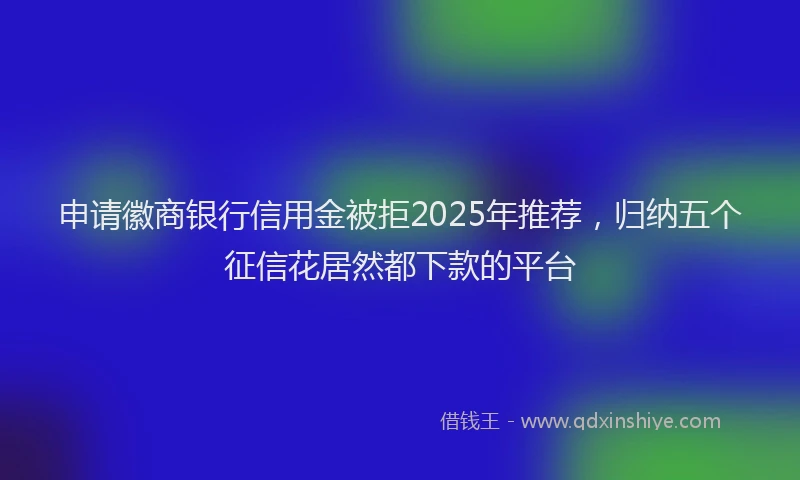申请徽商银行信用金被拒2025年推荐，归纳五个征信花居然都下款的平台