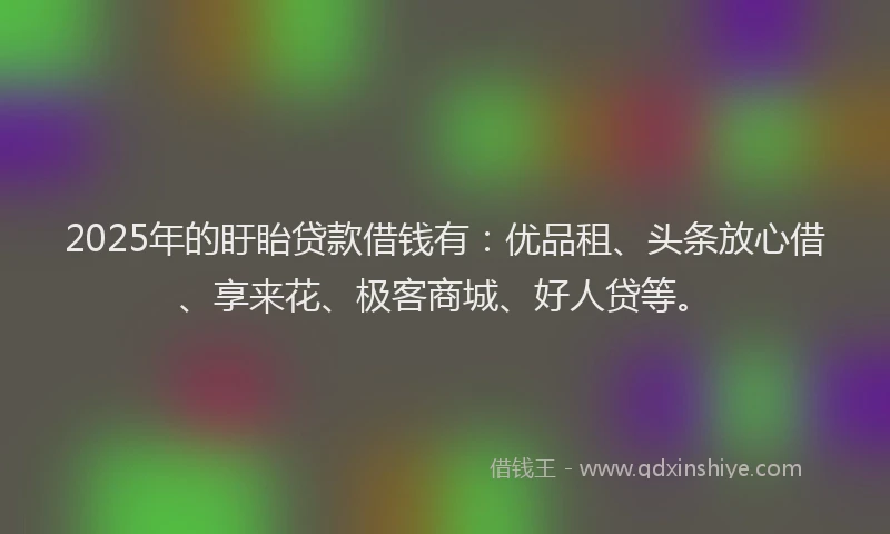 2025年的盱眙贷款借钱有：优品租、头条放心借、享来花、极客商城、好人贷等。