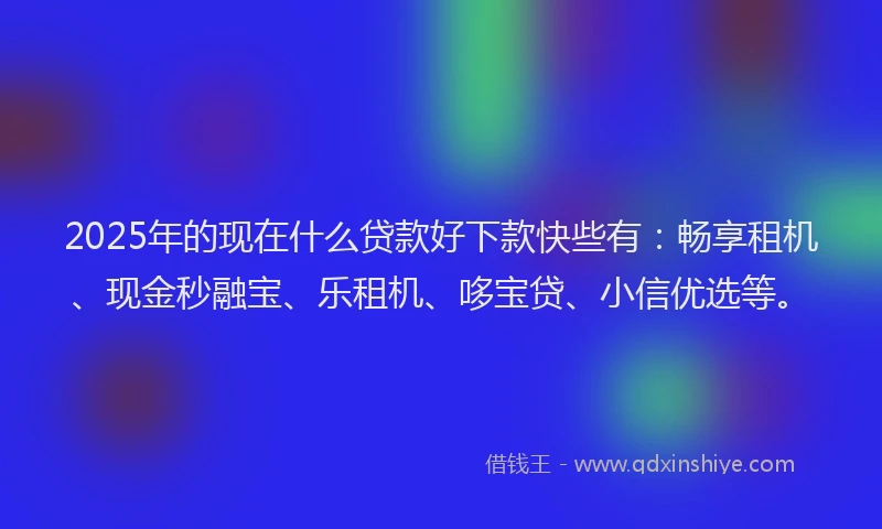 2025年的现在什么贷款好下款快些有：畅享租机、现金秒融宝、乐租机、哆宝贷、小信优选等。