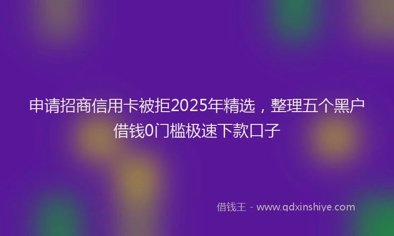 申请招商信用卡被拒2025年精选，整理五个黑户借钱0门槛极速下款口子