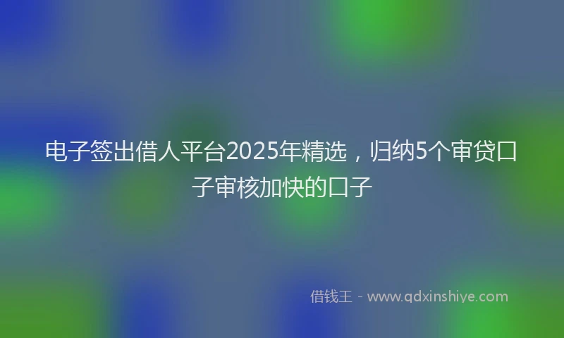 电子签出借人平台2025年精选，归纳5个审贷口子审核加快的口子