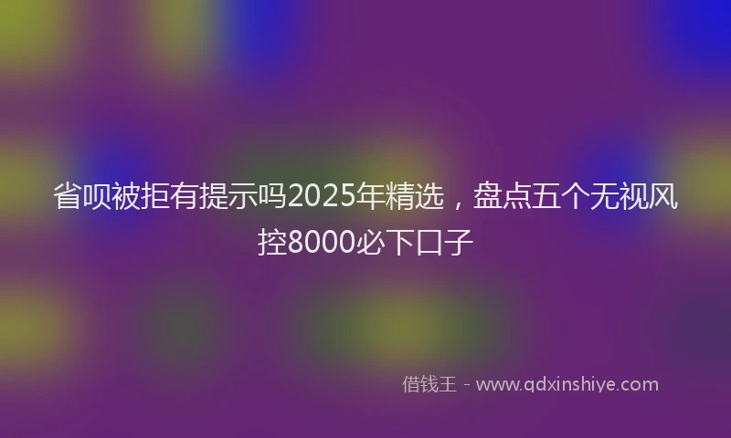 省呗被拒有提示吗2025年精选，盘点五个无视风控8000必下口子
