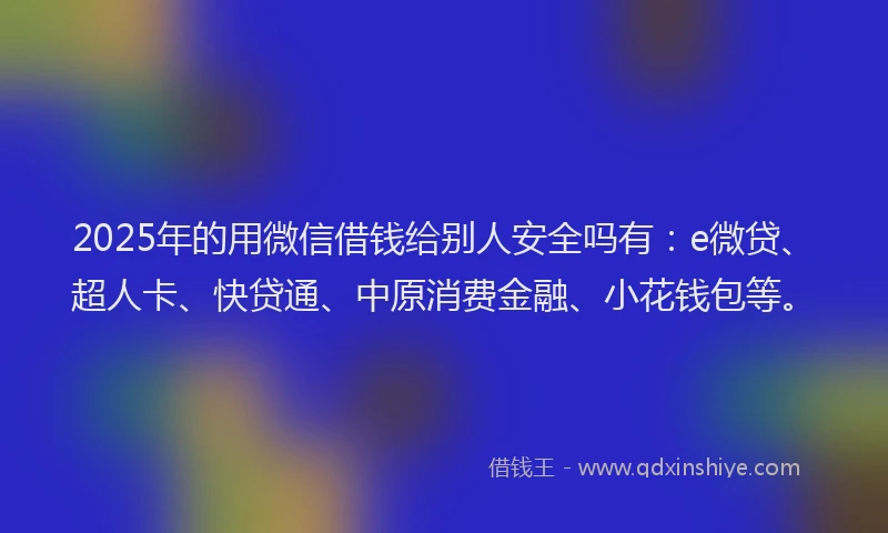 2025年的用微信借钱给别人安全吗有：e微贷、超人卡、快贷通、中原消费金融、小花钱包等。