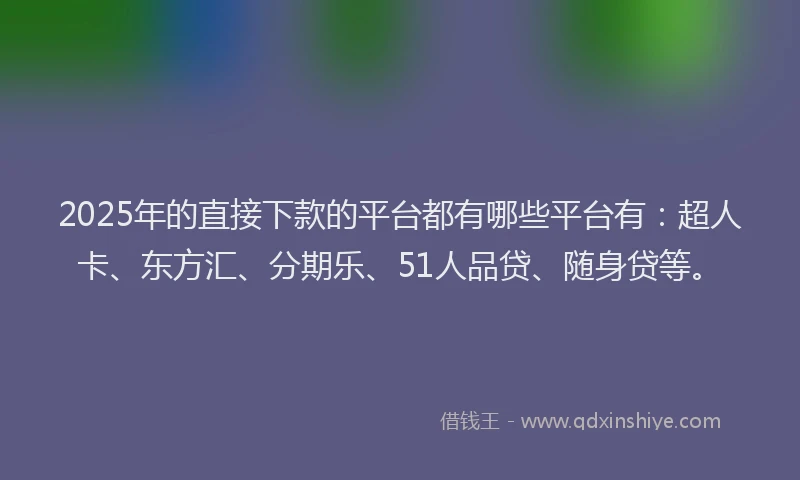 2025年的直接下款的平台都有哪些平台有：超人卡、东方汇、分期乐、51人品贷、随身贷等。