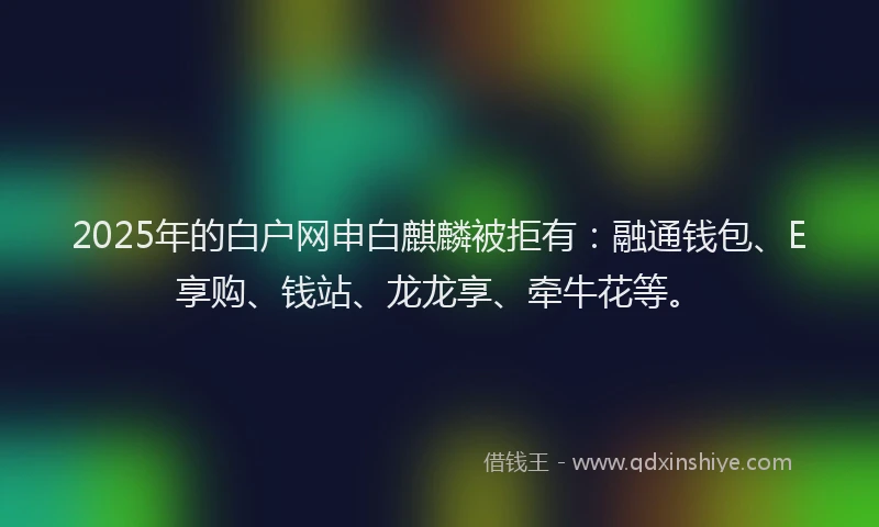2025年的白户网申白麒麟被拒有：融通钱包、E享购、钱站、龙龙享、牵牛花等。