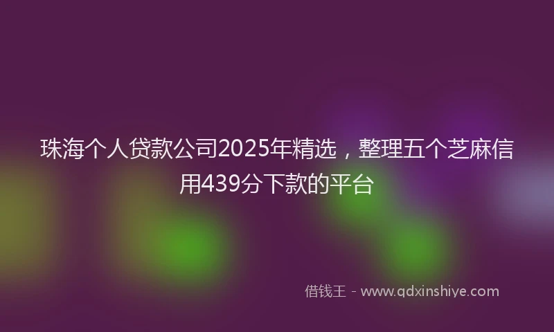 珠海个人贷款公司2025年精选，整理五个芝麻信用439分下款的平台