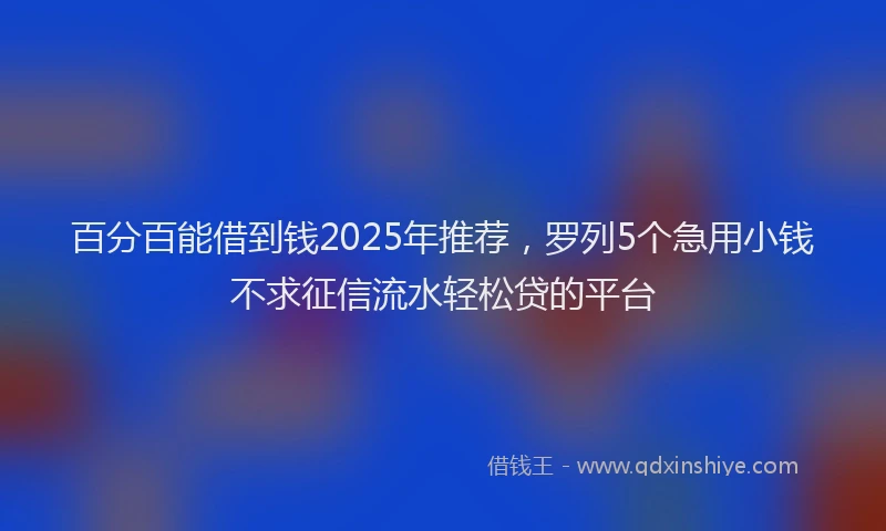 百分百能借到钱2025年推荐，罗列5个急用小钱不求征信流水轻松贷的平台