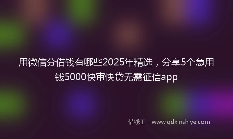 用微信分借钱有哪些2025年精选，分享5个急用钱5000快审快贷无需征信app