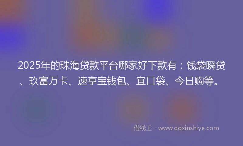 2025年的珠海贷款平台哪家好下款有：钱袋瞬贷、玖富万卡、速享宝钱包、宜口袋、今日购等。