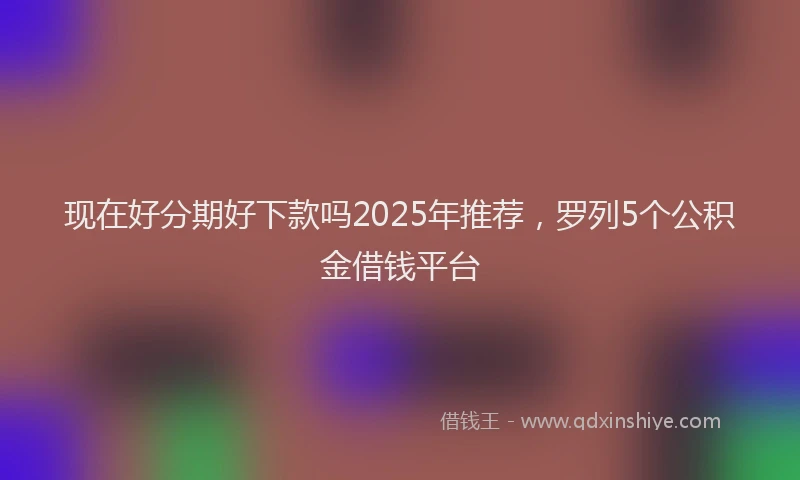 现在好分期好下款吗2025年推荐，罗列5个公积金借钱平台
