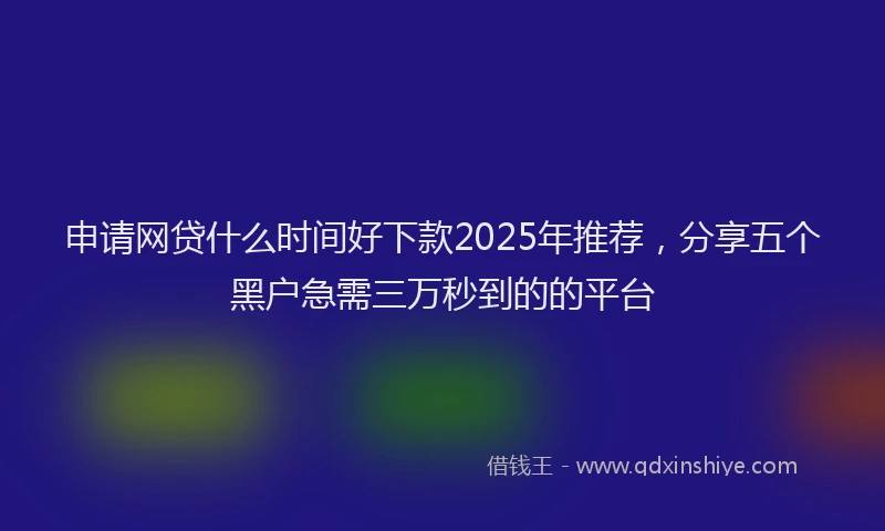 申请网贷什么时间好下款2025年推荐，分享五个黑户急需三万秒到的的平台
