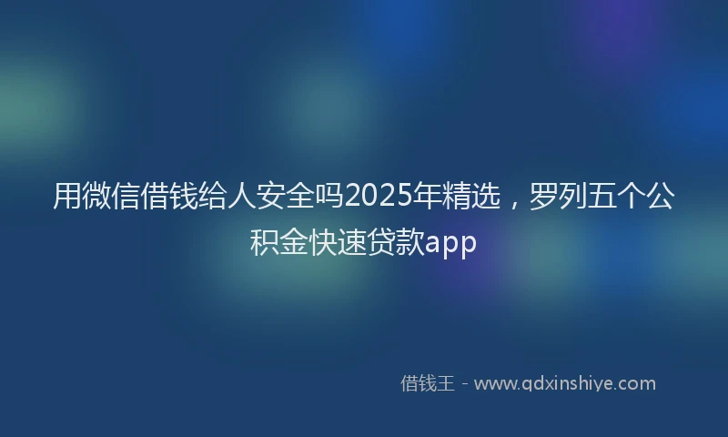 用微信借钱给人安全吗2025年精选，罗列五个公积金快速贷款app