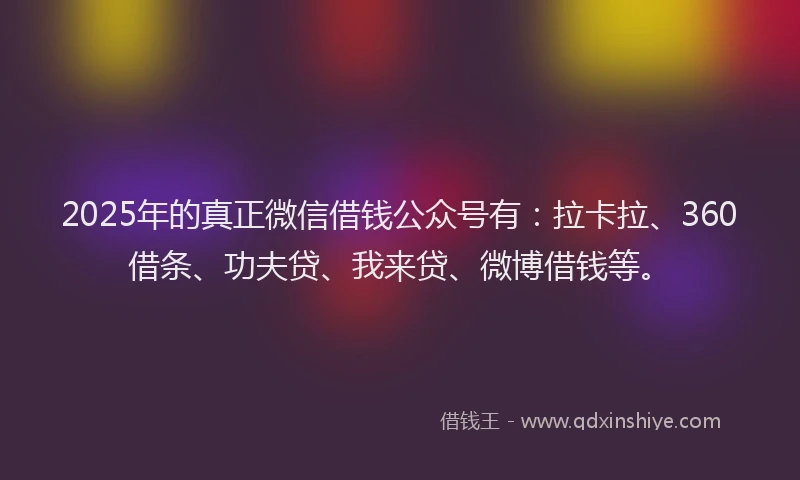 2025年的真正微信借钱公众号有：拉卡拉、360借条、功夫贷、我来贷、微博借钱等。