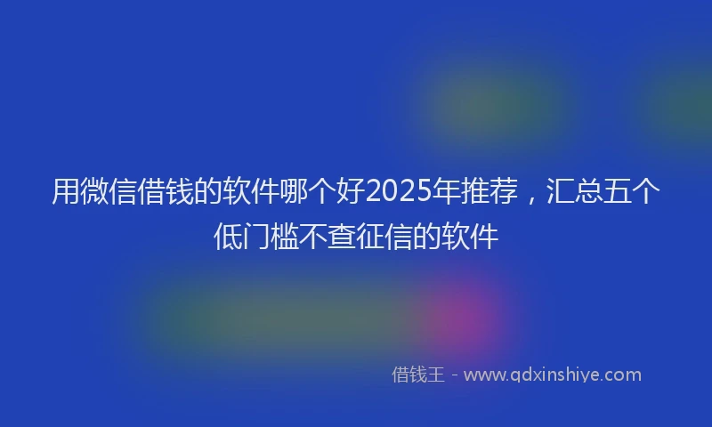 用微信借钱的软件哪个好2025年推荐，汇总五个低门槛不查征信的软件