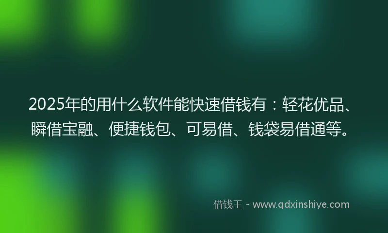 2025年的用什么软件能快速借钱有：轻花优品、瞬借宝融、便捷钱包、可易借、钱袋易借通等。