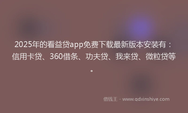 2025年的看益贷app免费下载最新版本安装有：信用卡贷、360借条、功夫贷、我来贷、微粒贷等。