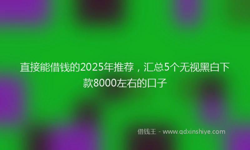 直接能借钱的2025年推荐，汇总5个无视黑白下款8000左右的口子