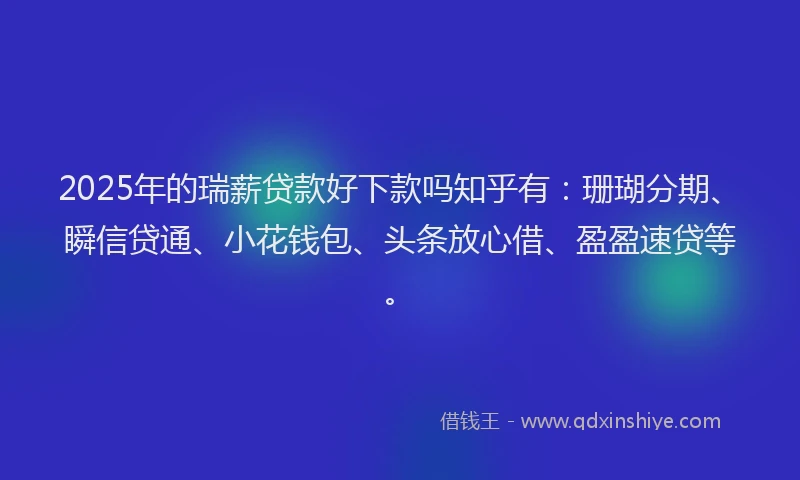 2025年的瑞薪贷款好下款吗知乎有：珊瑚分期、瞬信贷通、小花钱包、头条放心借、盈盈速贷等。