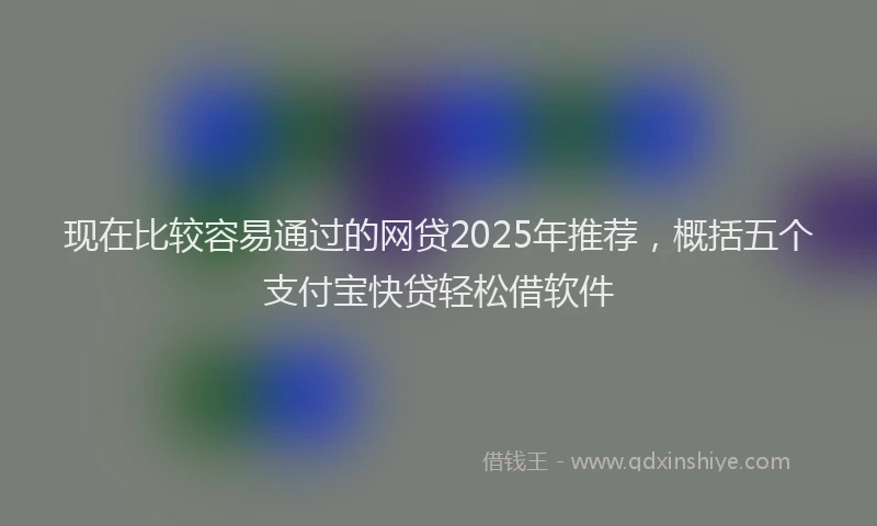 现在比较容易通过的网贷2025年推荐，概括五个支付宝快贷轻松借软件