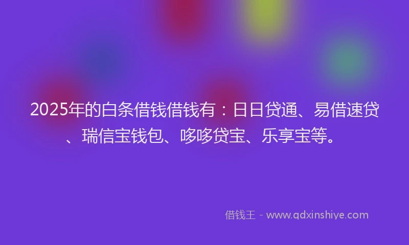 2025年的白条借钱借钱有：日日贷通、易借速贷、瑞信宝钱包、哆哆贷宝、乐享宝等。