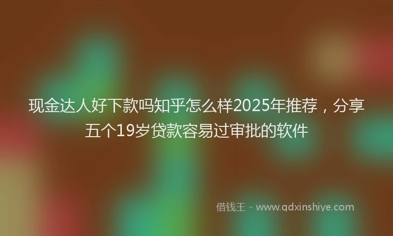 现金达人好下款吗知乎怎么样2025年推荐，分享五个19岁贷款容易过审批的软件