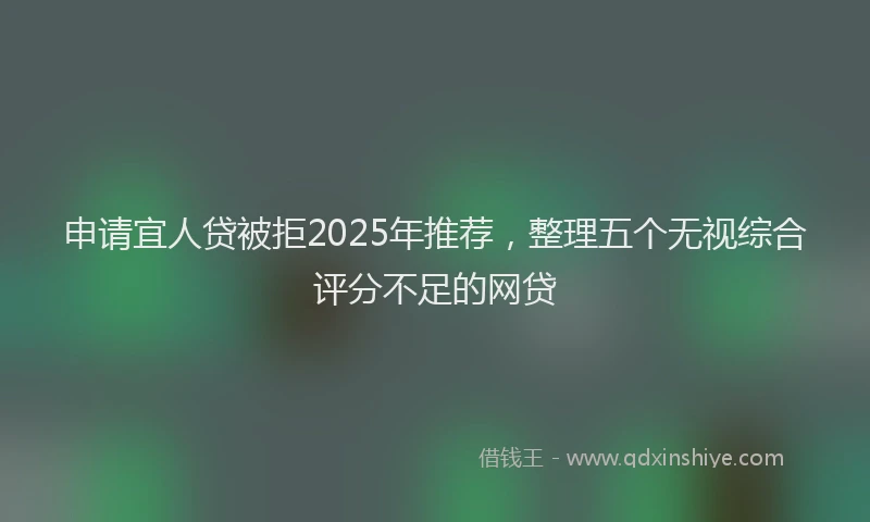申请宜人贷被拒2025年推荐，整理五个无视综合评分不足的网贷
