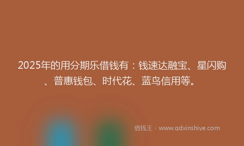 2025年的用分期乐借钱有：钱速达融宝、星闪购、普惠钱包、时代花、蓝鸟信用等。