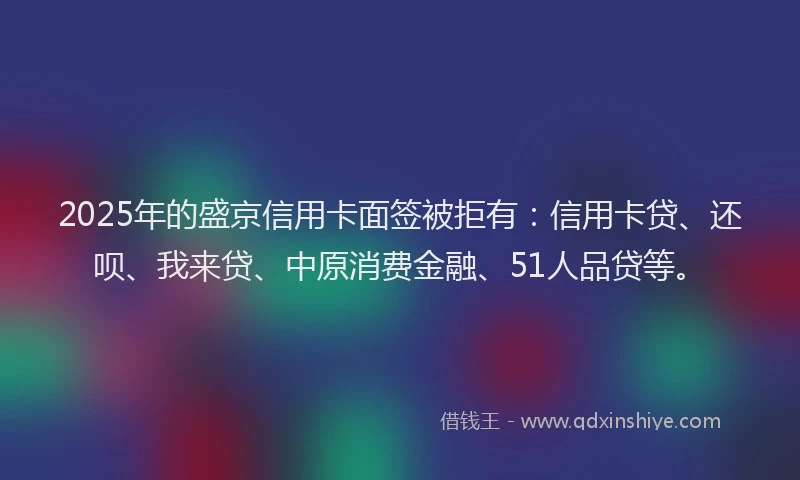 2025年的盛京信用卡面签被拒有：信用卡贷、还呗、我来贷、中原消费金融、51人品贷等。