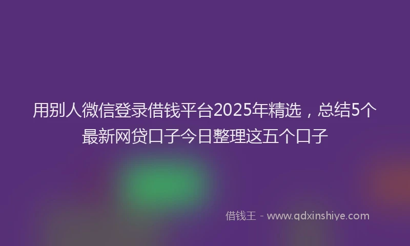 用别人微信登录借钱平台2025年精选，总结5个最新网贷口子今日整理这五个口子