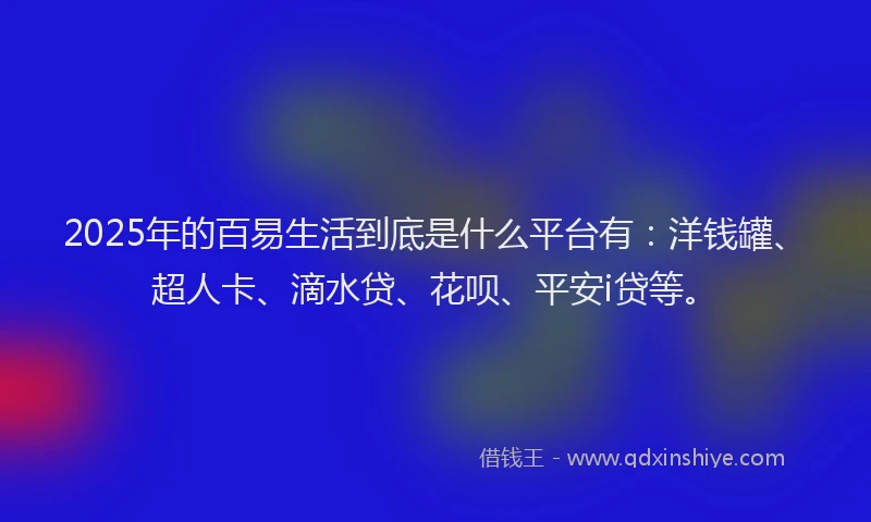 2025年的百易生活到底是什么平台有：洋钱罐、超人卡、滴水贷、花呗、平安i贷等。