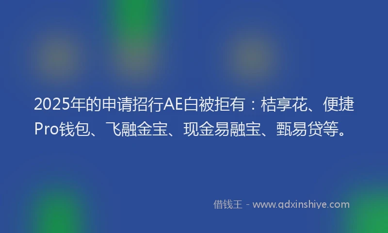 2025年的申请招行AE白被拒有：桔享花、便捷Pro钱包、飞融金宝、现金易融宝、甄易贷等。
