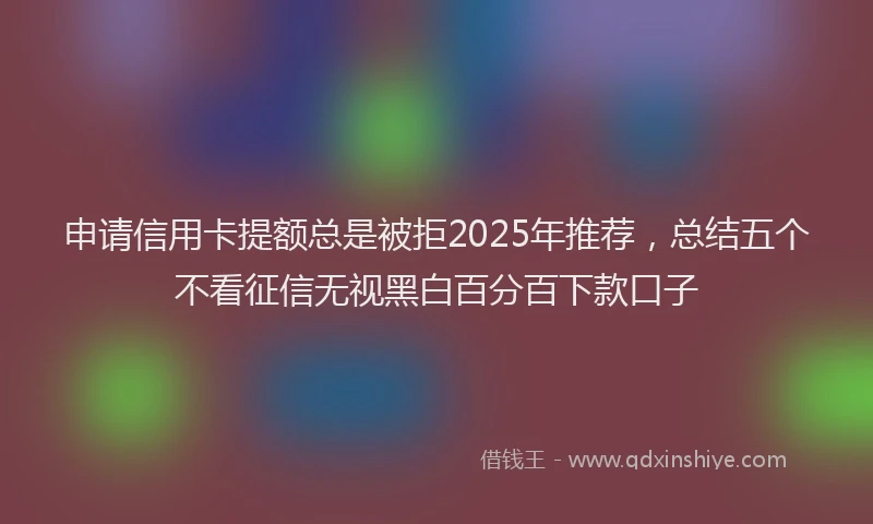 申请信用卡提额总是被拒2025年推荐，总结五个不看征信无视黑白百分百下款口子