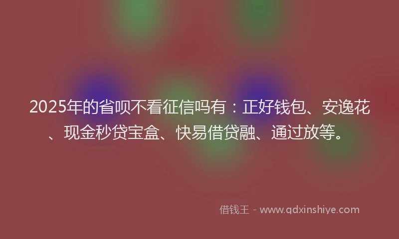 2025年的省呗不看征信吗有：正好钱包、安逸花、现金秒贷宝盒、快易借贷融、通过放等。