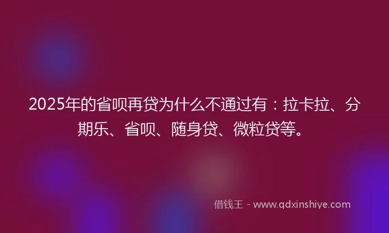 2025年的省呗再贷为什么不通过有：拉卡拉、分期乐、省呗、随身贷、微粒贷等。