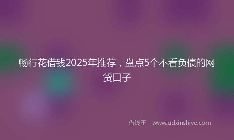 畅行花借钱2025年推荐，盘点5个不看负债的网贷口子