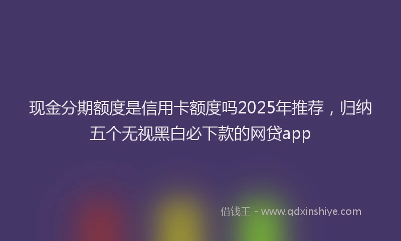 现金分期额度是信用卡额度吗2025年推荐，归纳五个无视黑白必下款的网贷app