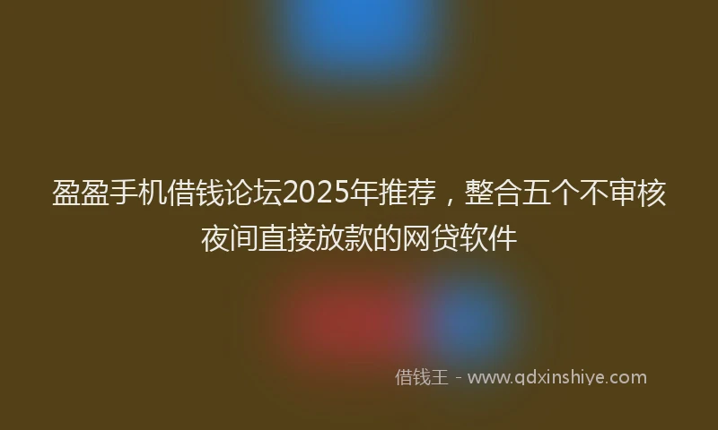 盈盈手机借钱论坛2025年推荐，整合五个不审核夜间直接放款的网贷软件