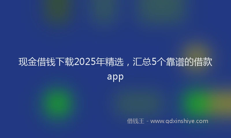 现金借钱下载2025年精选，汇总5个靠谱的借款app