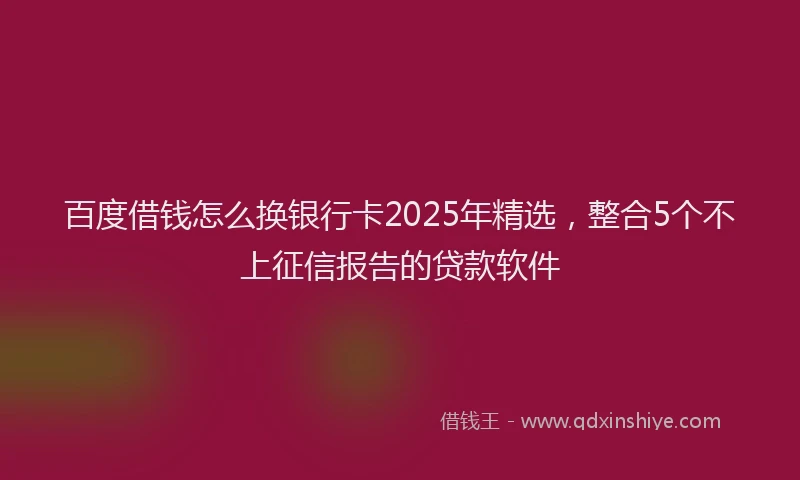 百度借钱怎么换银行卡2025年精选，整合5个不上征信报告的贷款软件