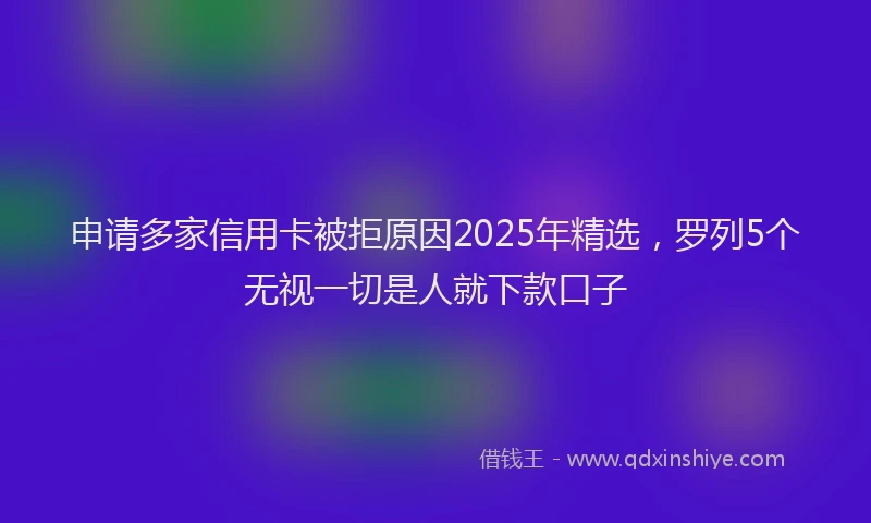 申请多家信用卡被拒原因2025年精选，罗列5个无视一切是人就下款口子